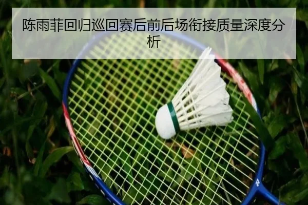 陈雨菲回归巡回赛后前后场衔接质量深度分析